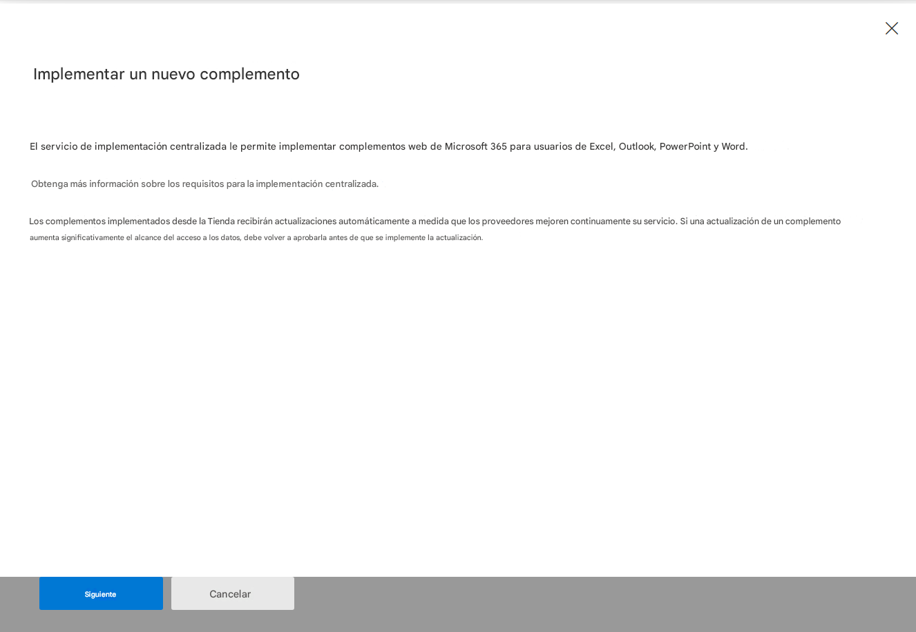XImplementar un nuevo complementoEl servicio de implementación centralizada le permite implementar complementos web de Microsoft 365 para usuarios de Excel, Outlook, PowerPoint y Word.Obtenga más información sobre los requisitos para la implementación centralizada.Los complementos implementados desde la Tienda recibirán actualizaciones automáticamente a medida que los proveedores mejoren continuamente su servicio. Si una actualización de un complemento aumenta significativamente el alcance del acceso a los datos, debe volver a aprobarla antes de que se implemente la actualización.SiguienteCancelar