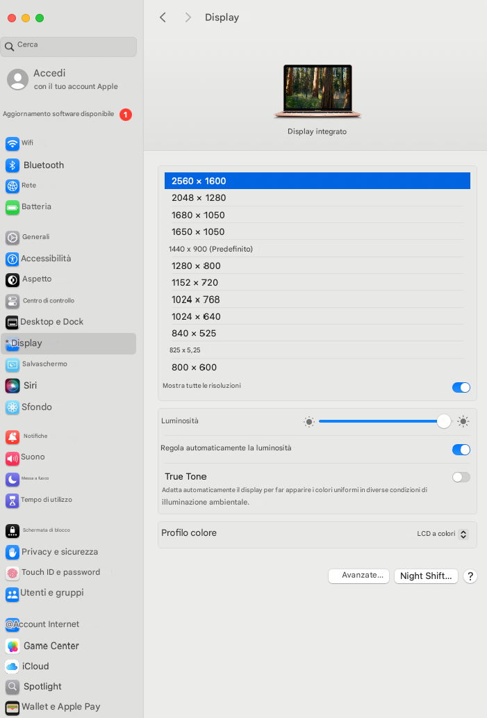 < >DisplayQCercaAccedicon il tuo account AppleAggiornamento software disponibileWifi* BluetoothReteBatteriaGeneraliAccessibilitàAspetto1152 x 720Centro di controlloDesktop e Dock* DisplaySalvaschermoSiriSfondoNotificheSuonoMessa a fuocoTempo di utilizzoSchermata di bloccoPrivacy e sicurezzaTouch ID e passwordUtenti e gruppiGame CenterQ SpotlightWallet e Apple PayDisplay integrato2560 x 16002048 x 12801680 x 10501650 x 10501440 x 900 (Predefinito)1280 x 8001024 x 7681024 x 640840 x 525825 x 5,25800 x 600Mostra tutte le risoluzioniLuminositàRegola automaticamente la luminositàTrue ToneAdatta automaticamente il display per far apparire i colori uniformi in diverse condizioni di illuminazione ambientale.Profilo coloreLCD a coloriAvanzate...Night Shift...?@Account InternetiCloud
