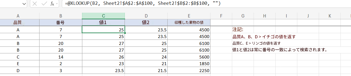 X✓ fx=@XLOOKUP (B2, Sheet2!$A$2:$A$100, Sheet2!$B$2:$B$100, "")AB品質番号C値1D値2EFGHJK収穫した果物の値A72523.54500注記:A72523.54500品質A、B、D > イチゴの値を返すB2027256100B202725品質C、E > リンゴの値を返す6100値1と値2は常に番号の一致によって検索されます。C1426245600E223211850D323.521.52250