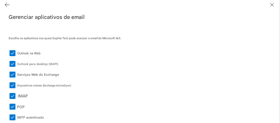 XGerenciar aplicativos de emailEscolha os aplicativos nos quais Sophie Test pode acessar o email do Microsoft 365.Outlook na WebOutlook para desktop (MAPI)Serviços Web do ExchangeDispositivos móveis (Exchange ActiveSync)IMAPPOPSMTP autenticado