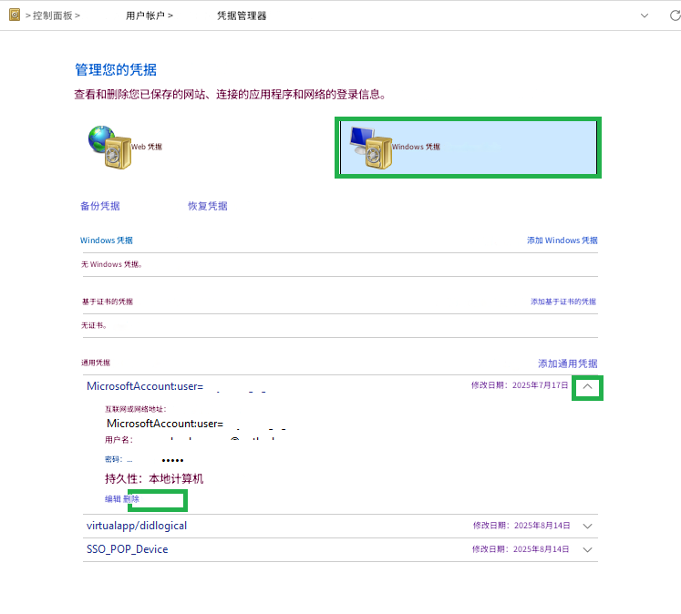 > 控制面板 >用户帐户 >凭据管理器管理您的凭据查看和删除您已保存的网站、连接的应用程序和网络的登录信息。Web 凭据Windows 凭据备份凭据恢复凭据Windows 凭据添加 Windows 凭据无 Windows 凭据。基于证书的凭据添加基于证书的凭据无证书。通用凭据添加通用凭据MicrosoftAccount:user=修改日期：2025年7月17日互联网或网络地址：MicrosoftAccount:user=用户名：密码：...持久性：本地计算机编辑 删除virtualapp/didlogicalSSO_POP_Device修改日期：2025年8月14日V修改日期：2025年8月14日