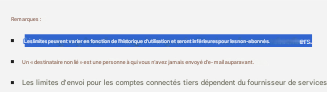 Remarques :Les limites peuvent varier en fonction de l'historique d'utilisation et seront inférieures pour les non-abonnés.Un « destinataire non lié » est une personne à qui vous n'avez jamais envoyé d'e-mail auparavant.Les limites d'envoi pour les comptes connectés tiers dépendent du fournisseur de services