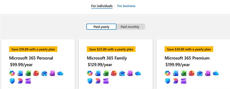For individuals For business Paid yearly Paid monthly Save $19.89 with a yearly plan Save $25.89 with a yearly plan Save $39.89 with a yearly plan Microsoft 365 Personal Microsoft 365 Family Microsoft 365 Premium $99.99/year $129.99/year $199.99/year N X O N O W X P O N 3