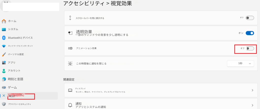 アクセシビリティ > 視覚効果ホームスクロールバーを常に表示するシステム透明効果Bluetoothとデバイス一部のウィンドウの背景を少し透明にするネットワークとインターネットパーソナル設定アニメーション効果アプリこの時間後に通知を閉じる5秒>アカウント時刻と言語関連設定ゲームディスプレイ×アクセシビリティモニター、明るさ、ナイトライト、ディスプレイプロファイルプライバシーとセキュリティ通知アプリとシステムの通知オフオンオフ
