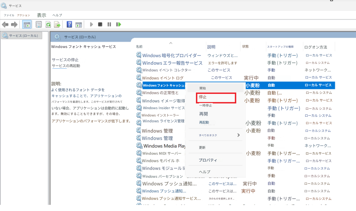 サービスファイルアクション表示ヘルプ?サービス (ローカル)サービス (ローカル)AWindows フォント キャッシュ サービス名前説明状態スタートアップの種類ログオン方法Windows 暗号化プロバイダーウィンドウズと...手動 (トリガー)ローカル サービスサービスの停止サービスの再起動Windows エラー報告サービスエラーを許可します手動 (トリガー)ローカル システムWindows イベント コレクターこのサービス手動ネットワーク...Windows イベント ログこのサービス実行中自動ローカル サービス説明:よく使用されるフォント データをキャッシュすることで、アプリケーションのパフォーマンスを最適化します。このサービスが実行されていない場合、アプリケーションは自動的に起動します。無効にすることもできますが、その場合、アプリケーションのパフォーマンスが低下します。Windows フォント キャッシュ小麦粉自動ローカル サービス開始Windows の正常性と小麦粉自動 (...ローカル システム停止Windows イメージ取得小麦粉手動 (トリガー)ローカル サービス一時停止Windows Insider サービス手動 (トリガー)ローカル システムWindows インストーラー再開手動ローカル システムWindows ライセンス管理再起動小麦粉手動 (トリガー)ローカル サービスWindows 管理小麦粉自動ローカルシステムすべてのタスク>Windows 管理手動ローカルシステムWindows Media Play手動更新ネットワーク...Windows MIDI サーバー小麦粉手動 (トリガー...ローカルサービスWindows モバイル ホプロパティ手動 (トリガー...ローカルサービスWindows モジュール li手動ローカルシステムヘルプWindows パーセプション手動ローカルシステムWindows プッシュ通知...このサービスは...実行中自動ローカルシステムWindows プッシュ通知...このサービスは...実行中自動ローカルシステムWindows プッシュ通知サービス...次のものを提供します...手動 (トリガー...ローカルシステム