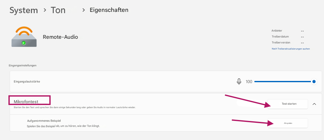 System>Ton>EigenschaftenRemote-AudioEingangseinstellungenEingangslautstärkeMikrofontestStarten Sie den Test und sprechen Sie dann einige Sekunden lang oder geben Sie Audio in normaler Lautstärke wieder.Aufgenommenes BeispielSpielen Sie das Beispiel ab, um zu hören, wie der Ton klingt.100AnbieterTreiberdatumTreiberversionNach Treiberaktualisierungen suchenTest startenAbspielen