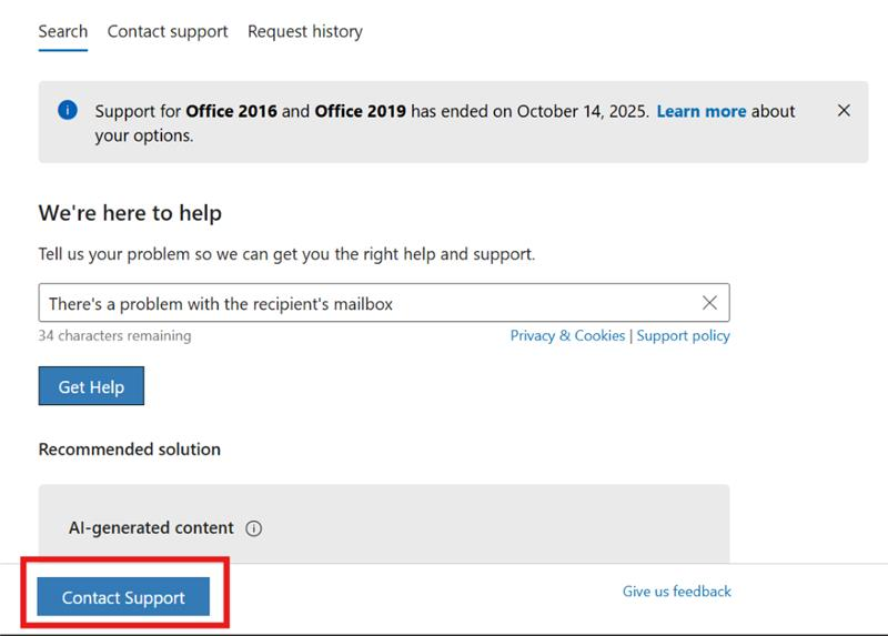 Search Contact support Request history Support for Office 2016 and Office 2019 has ended on October 14, 2025. Learn more about X your options. We're here to help Tell us your problem so we can get you the right help and support. There's a problem with the recipient's mailbox X 34 characters remaining Privacy & Cookies | Support policy Get Help Recommended solution Al-generated content Contact Support Give us feedback