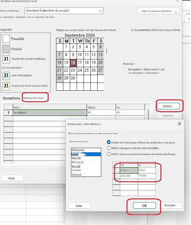 Modifier les heures de travailPour le calendrier :Standard (Calendrier du projet)Créer un nouveau calendrierVoir SLe calendrier « Standard » est un calendrier de base.Légende :Cliquez sur un jour pour voir ses heures de travail :Septembre 2025Le 16 septembre 2025 est un jour chômé.TravailléSMTWTFSChômé1234567891011121331Heures de travail modifiées1415161718192021 22 23 24 25 26 27Sur ce calendrier :31Jour d'exception28293031Semaine de travail non par défautExceptionsSemaines de travailBasé sur :Exception « [Sans nom] » sur le calendrier « Standard ».Détails...1Nom[Par défaut]DébutS/OFinS/OSupprimerDétails pour « [Par défaut] »Définir les heures de travail pour cette semaine de travailXSélectionner le(s) jour(s) :Utiliser les heures par défaut du projet pour ces jours.DimancheDéfinir les jours comme non travaillés.LundiDéfinir les jours comme ces heures de travail spécifiques :MardiMercrediJeudiVendrediSamediDe8 h 0013 h 00À12h0017h00AideAideOKAnnuler