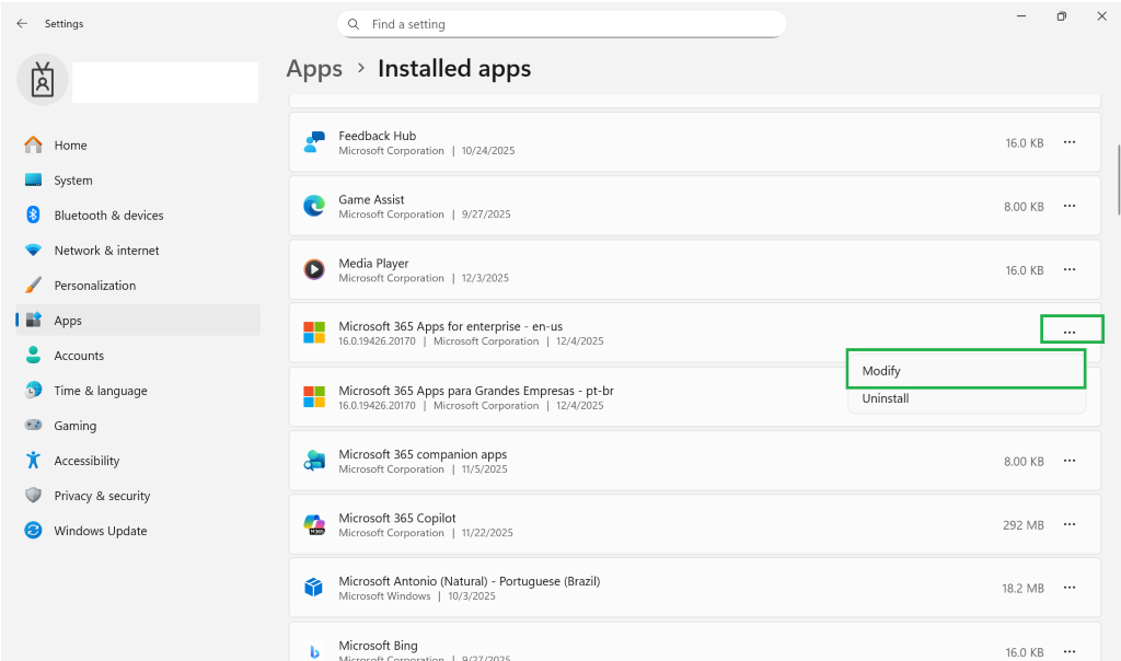 € Settings Q Find a setting - X Apps > Installed apps Feedback Hub Home Microsoft Corporation | 10/24/2025 16.0 KB ... System Game Assist Bluetooth & devices Microsoft Corporation | 9/27/2025 8.00 KB ... Network & internet Media Player Microsoft Corporation | 12/3/2025 16.0 KB ... Personalization Apps Microsoft 365 Apps for enterprise - en-us 16.0.19426.20170 | Microsoft Corporation | 12/4/2025 ... Accounts Modify Time & language Microsoft 365 Apps para Grandes Empresas - pt-br 16.0.19426.20170 | Microsoft Corporation | 12/4/2025 Uninstall Gaming Accessibility Microsoft 365 companion apps Microsoft Corporation | 11/5/2025 8.00 KB ... Privacy & security Windows Update Microsoft 365 Copilot M365 Microsoft Corporation | 11/22/2025 292 MB ... Microsoft Antonio (Natural) - Portuguese (Brazil) Microsoft Windows | 10/3/2025 18.2 MB ... Microsoft Bing 16.0 KB ...