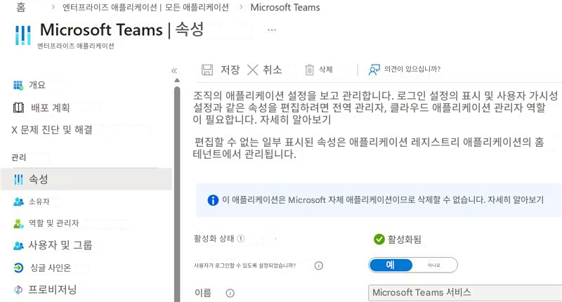 홈엔터프라이즈 애플리케이션 |모든 애플리케이션Microsoft TeamsMicrosoft Teams |속성엔터프라이즈 애플리케이션개요저장X취소삭제의견이 있으십니까?Ⅲ배포 계획조직의 애플리케이션 설정을 보고 관리합니다. 로그인 설정의 표시 및 사용자 가시성 설정과 같은 속성을 편집하려면 전역 관리자, 클라우드 애플리케이션 관리자 역할이 필요합니다. 자세히 알아보기X 문제 진단 및 해결편집할 수 없는 일부 표시된 속성은 애플리케이션 레지스트리 애플리케이션의 홈 테넌트에서 관리됩니다.관리!!!속성소유자이 애플리케이션은 Microsoft 자체 애플리케이션이므로 삭제할 수 없습니다. 자세히 알아보기역할 및 관리자사용자 및 그룹활성화 상태 ①활성화됨싱글 사인온사용자가 로그인할 수 있도록 설정되었습니까?예아니요프로비저닝이름Microsoft Teams 서비스