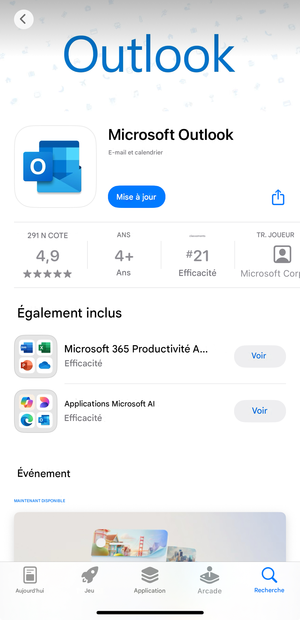 <OutlookMicrosoft OutlookE-mail et calendrierMise à jourS291 N COTE4,9ANS4+Ansclassements#21EfficacitéTR. JOUEURMicrosoft CorpÉgalement inclusDANSXPMicrosoft 365 Productivité A...EfficacitéVoirApplications Microsoft AIEfficacitéVoir0ÉvénementMAINTENANT DISPONIBLEAujourd'huiJeuApplicationArcadeRecherche