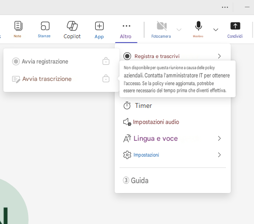 +...=NoteStanzeCopilotAppAltroFotocameraMicrofono↑CondividiAvvia registrazioneRegistra e trascrivi>Avvia trascrizioneNon disponibile per questa riunione a causa delle policy aziendali. Contatta l'amministratore IT per ottenere l'accesso. Se la policy viene aggiornata, potrebbe essere necessario del tempo prima che diventi effettiva.TimerImpostazioni audioLingua e voce>Impostazioni>③ Guida