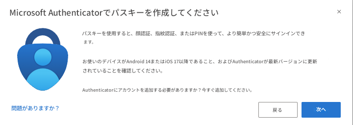 Microsoft Authenticatorでパスキーを作成してください×パスキーを使用すると、顔認証、指紋認証、またはPINを使って、より簡単かつ安全にサインインできます。お使いのデバイスがAndroid 14またはiOS 17以降であること、およびAuthenticatorが最新バージョンに更新されていることを確認してください。Authenticatorにアカウントを追加する必要がありますか？今すぐ追加してください。問題がありますか？戻る次へ