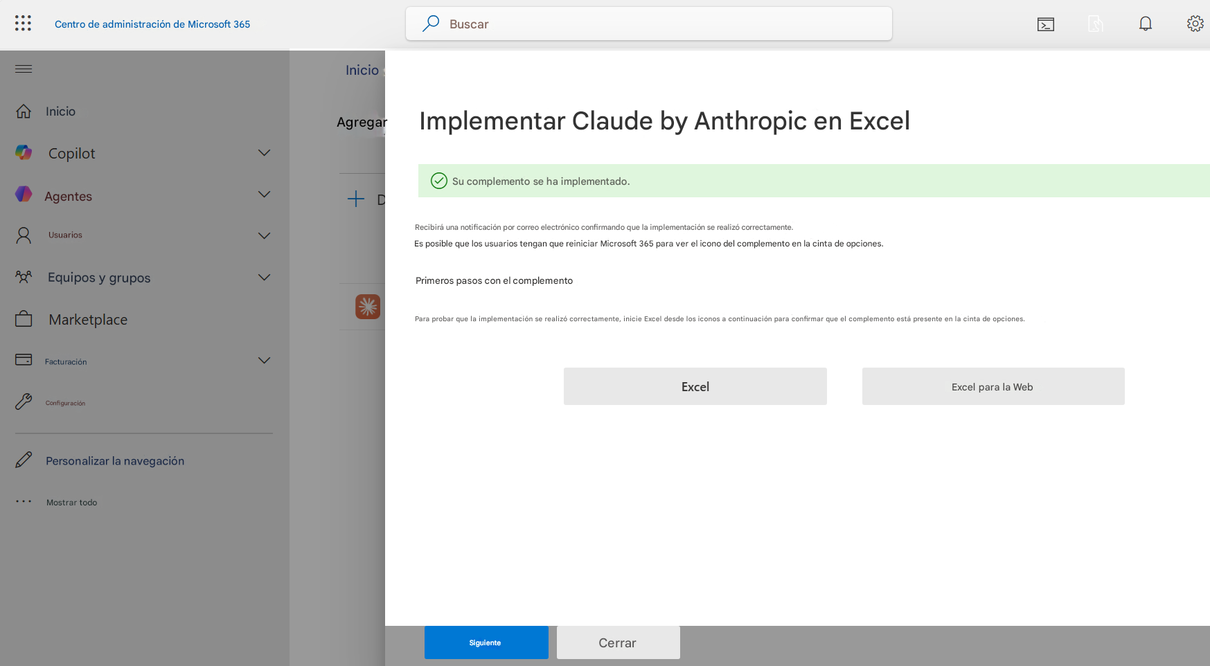 Centro de administración de Microsoft 365BuscarInicioInicioCopilotAgregarImplementar Claude by Anthropic en ExcelAgentesSu complemento se ha implementado.8UsuariosRecibirá una notificación por correo electrónico confirmando que la implementación se realizó correctamente. Es posible que los usuarios tengan que reiniciar Microsoft 365 para ver el icono del complemento en la cinta de opciones.Equipos y grupos*Primeros pasos con el complementoMarketplacePara probar que la implementación se realizó correctamente, inicie Excel desde los iconos a continuación para confirmar que el complemento está presente en la cinta de opciones.FacturaciónConfiguraciónExcelExcel para la WebPersonalizar la navegaciónMostrar todoSiguienteCerrar
