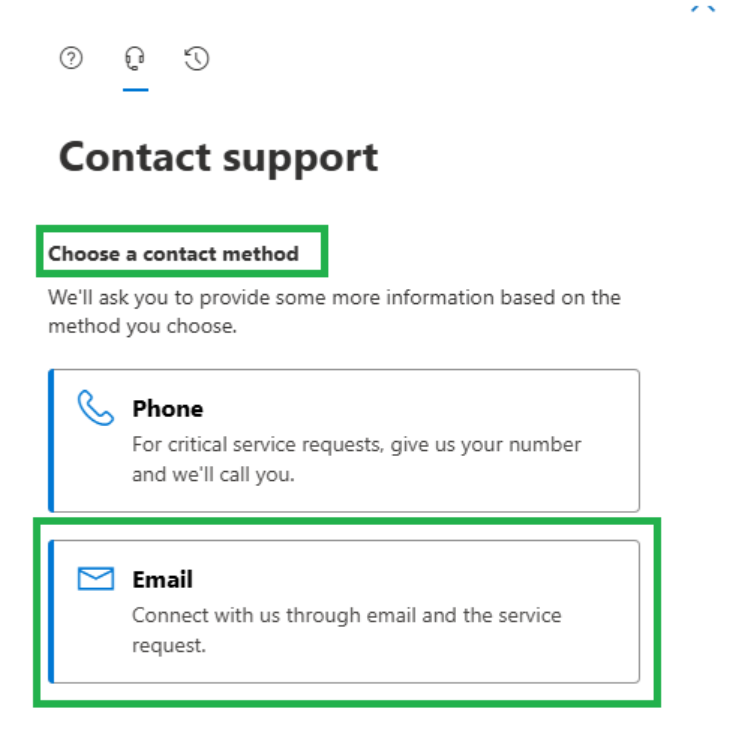 Contact support Choose a contact method We'll ask you to provide some more information based on the method you choose. Phone For critical service requests, give us your number and we'll call you. Email Connect with us through email and the service request.