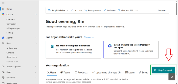 Home Simplified view V 8+ Add user Q> Reset password *** Add team View your bill ... Contoso Copilot 1 Overview Good evening, Rin Connectors The simplified view helps you focus on the most common tasks for organizations like yours. Billing & usage Settings Agents For organizations like yours Show more V Users 1 No more getting double booked Install or share the latest Microsoft B Active users 365 apps Use Microsoft Bookings to take the stress out of customer appointment scheduling. Get Word, Excel, PowerPoint, Teams and more Contacts for your Mac or PC. Guest users Deleted users gốc Teams & groups Your organization V Help & support 8= Roles V & Users gi Teams Products Upcoming changes (5) Learn & Setup Resources V Manage who can access apps and services included in your Microsoft 365 subscriptions. Add or Marketplace remove users, manage licenses, and reset passwords.
