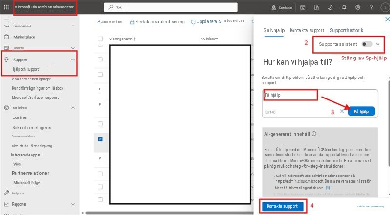 Microsoft 365 administrationscenterSökContoso? LXLägg till en användareFlerfaktorsautentiseringUppdatera &Ta bort användareMarketplaceFaktureringVisningsnamnAnvändarnamn2SjälvhjälpKontakta supportSupporthistorikSupportSupportassistentAvHjälp och support 1Visa serviceförfrågningarKundförfrågningar om låsboxMicrosoft Surface-supportInställningarPPADomänerSök och intelligensOrganisationsinställningarMicrosoft 365 SäkerhetskopieringIntegrerade apparPVivaPartnerrelationerMicrosoft EdgeKonfigurationRapporterHur kan vi hjälpa till? Stäng av Sp-hjälpBerätta om ditt problem så att vi kan ge dig rätt hjälp och support. Få hjälp8/1403XFå hjälpAI-genererat innehållFör att få hjälp med din Microsoft 365 för företag-prenumeration som administratör kan du använda supportalternativen online eller via telefon i Microsoft 365 administrationscenter. Här är en översikt på hög nivå och steg-för-steg-instruktioner:1. Gå till Microsoft 365 administrationscenter påhttps://admin.cloud.microsoft. Du måste vara administratörför att få åtkomst till supportfunktioner.thaKontakta support4Juridisk information | Sekretesspolicy