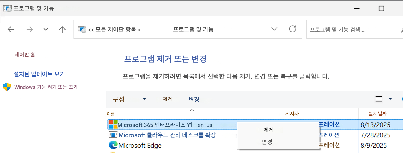프로그램 및 기능<< 모든 제어판 항목 >프로그램 및 기능프로그램 및 기능 검색...제어판 홈프로그램 제거 또는 변경설치된 업데이트 보기프로그램을 제거하려면 목록에서 선택한 다음 제거, 변경 또는 복구를 클릭합니다.Windows 기능 켜기 또는 끄기구성▼제거변경이름Microsoft 365 엔터프라이즈 앱 - en-usMicrosoft 클라우드 관리 데스크톱 확장Microsoft Edge게시자제거변경포레이션포레이션포레이션설치 날짜8/13/20257/28/20258/9/2025
