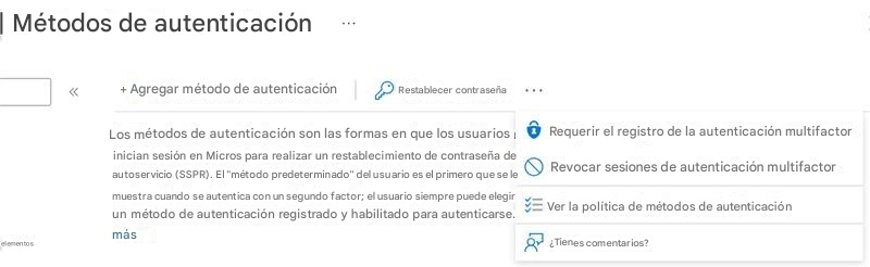| Métodos de autenticación+ Agregar método de autenticaciónRestablecer contraseñaLos métodos de autenticación son las formas en que los usuarios inician sesión en Micros para realizar un restablecimiento de contraseña de autoservicio (SSPR). El "método predeterminado" del usuario es el primero que se le muestra cuando se autentica con un segundo factor; el usuario siempre puede elegir un método de autenticación registrado y habilitado para autenticarse.Requerir el registro de la autenticación multifactorRevocar sesiones de autenticación multifactorVer la política de métodos de autenticación¿Tienes comentarios?máselementos
