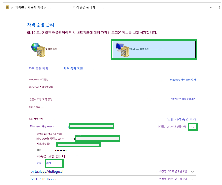 > 제어판 > 사용자 계정 >자격 증명 관리자자격 증명 관리웹사이트, 연결된 애플리케이션 및 네트워크에 대해 저장된 로그온 정보를 보고 삭제합니다. 웹 자격 증명Windows 자격 증명자격 증명 백업자격 증명 복원Windows 자격 증명Windows 자격 증명 추가Windows 자격 증명 없음인증서 기반 자격 증명인증서 기반 자격 증명 추가인증서 없음일반 자격 증명일반 자격 증명 추가Microsoft 계정:user=수정일: 2025년 7월 17일^인터넷 또는 네트워크 주소:Microsoft 계정:user=사용자 이름:암호:지속성: 로컬 컴퓨터편집제거virtualapp/didlogicalSSO_POP_Device수정일: 2025년 8월 6일수정일: 2025년 8월 6일