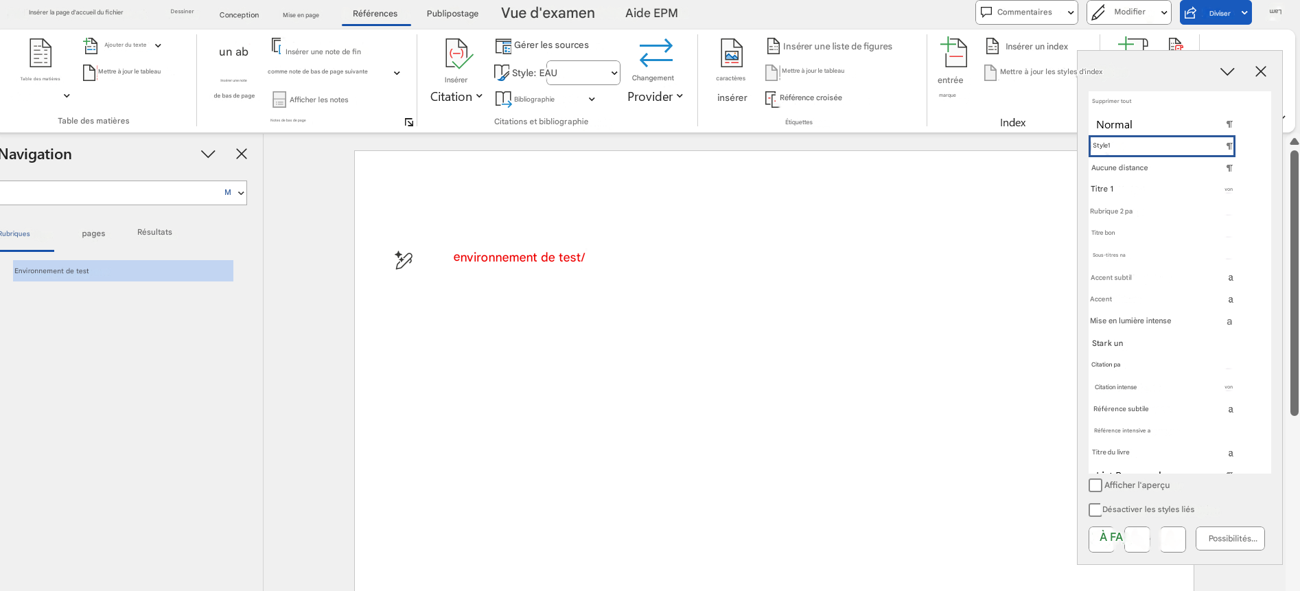 ConceptionMise en pageRéférencesPublipostageVue d'examenAide EPMCommentairesModifierDiviserInsérer la page d'accueil du fichierDessinerAjouter du texteun abInsérer une note de finGérer les sourcesInsérer une liste de figuresInsérer un indexMettre à jour le tableauInsérer une note de bas de pagecomme note de bas de page suivanteStyle: EAUCitationBibliographieChangementProvider▾caractèresMettre à jour le tableauentréeinsérerMettre à jour les styles d'indexTable des matièresTable des matièresAfficher les notesNotes de bas de pageInsérerCitations et bibliographieRéférence croiséemarqueÉtiquettesNavigationRubriquespagesRésultatsenvironnement de test/Supprimer toutIndexNormalStyle1Environnement de testMXAucune distanceTTitre 1Rubrique 2 paTitre bonSous-titres naXAccent subtilaAccentaMise en lumière intenseaStark unCitation paCitation intenseRéférence subtileaRéférence intensive aTitre du livreaAfficher l'aperçuDésactiver les styles liésÀ FAPossibilités...