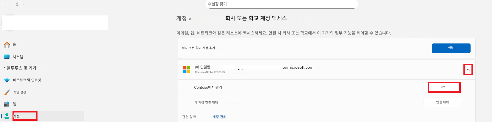 ← 설정홈시스템계정 >회사 또는 학교 계정 액세스이메일, 앱, 네트워크와 같은 리소스에 액세스하세요. 연결 시 회사 또는 학교에서 이 기기의 일부 기능을 제어할 수 있습니다.회사 또는 학교 계정 추가* 블루투스 및 기기s에 연결됨Contoso의 Entra ID에 연결됨1.onmicrosoft.com연결정보네트워크 및 인터넷Contoso에서 관리개인 설정앱이 계정 연결 해제계정Q 설정 찾기관련 링크계정 관리연결 해제