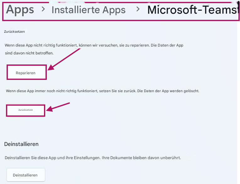 Apps>Installierte Apps>Microsoft-TeamsZurücksetzenWenn diese App nicht richtig funktioniert, können wir versuchen, sie zu reparieren. Die Daten der App sind davon nicht betroffen.ReparierenWenn diese App immer noch nicht richtig funktioniert, setzen Sie sie zurück. Die Daten der App werden gelöscht.ZurücksetzenDeinstallierenDeinstallieren Sie diese App und ihre Einstellungen. Ihre Dokumente bleiben davon unberührt.Deinstallieren
