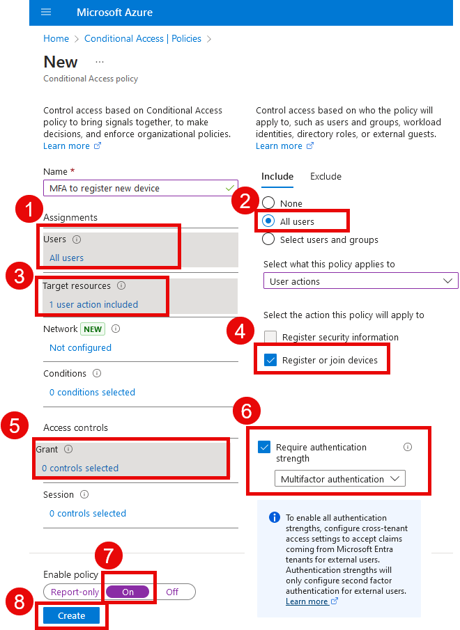 Microsoft Azure Home > Conditional Access Policies New Conditional Access policy Control access based on Conditional Access policy to bring signals together, to make decisions, and enforce organizational policies. Learn more ei- Name MFA to register new device Control access based on who the policy will apply to, such as users and groups, workload identities, directory roles, or external guests. Learn more ei- Include Exclude Assignments O Users All users C, Target resources 1 user action included Network' NEW' O Not configured O Conditions O conditions selected Access controls rant O O controls selected Session O O controls selected Enable policy Report-only Create None All users Select users and groups Select what this policy applies to User actions Select the action this policy will apply to Re ister secur information Register or join devices Require authentication strength Multifactor authentication To enable all authentication O Off strengths, configure cross-tenant access settings to accept claims coming from Microsoft Entra tenants for external users. Authentication strengths will only configure second factor authentication for external users. Learn more 
