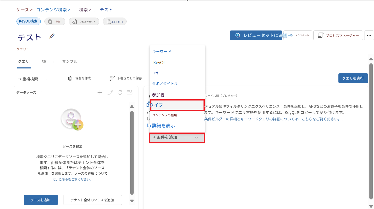 ケース >コンテンツ検索 >検索 >テストKeyQL検索保留レビューセットエクスポートテストクエリ：クエリ統計サンプル→ 重複検索保留を作成下書きとして保存データソースBタイプCコンテンツの種類bla 詳細を表示検索クエリにデータソースを追加して開始します。組織全体またはテナント全体を検索するには、「テナント全体のソースを追加」を選択します。ソースの詳細については、こちらをご覧ください。+ 条件を追加レビューセットに追加 →エクスポートプロセスマネージャーキーワードKeyQL日付件名／タイトル+参加者ファイル別（プレビュー）ソースを追加デュアル条件フィルタリングエクスペリエンス。条件を追加し、ANDなどの演算子を条件で使用します。キーワードクエリ言語を使用するには、KeyQLをコピーして貼り付けます。条件ビルダーの詳細とキーワードクエリの詳細については、こちらをご覧ください。クエリを実行ソースを追加テナント全体のソースを追加