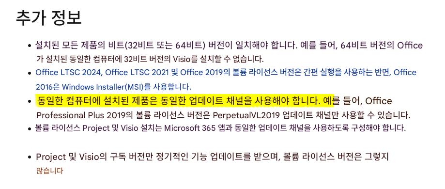 추가 정보설치된 모든 제품의 비트(32비트 또는 64비트) 버전이 일치해야 합니다. 예를 들어, 64비트 버전의 Office가 설치된 동일한 컴퓨터에 32비트 버전의 Visio를 설치할 수 없습니다.Office LTSC 2024, Office LTSC 2021 및 Office 2019의 볼륨 라이선스 버전은 간편 실행을 사용하는 반면, Office 2016은 Windows Installer(MSI)를 사용합니다.동일한 컴퓨터에 설치된 제품은 동일한 업데이트 채널을 사용해야 합니다. 예를 들어, Office Professional Plus 2019의 볼륨 라이선스 버전은 PerpetualVL2019 업데이트 채널만 사용할 수 있습니다.볼륨 라이선스 Project 및 Visio 설치는 Microsoft 365 앱과 동일한 업데이트 채널을 사용하도록 구성해야 합니다.Project 및 Visio의 구독 버전만 정기적인 기능 업데이트를 받으며, 볼륨 라이선스 버전은 그렇지 않습니다