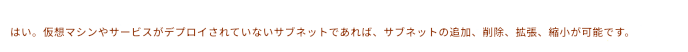 はい。仮想マシンやサービスがデプロイされていないサブネットであれば、サブネットの追加、削除、拡張、縮小が可能です。