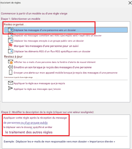 KoAssistant de règlesXCommencer à partir d'un modèle ou d'une règle viergeÉtape 1 : Sélectionner un modèleRestez organiséDéplacer les messages d'une personne vers un dossierDéplacer les messages contenant des mots spécifiques dans l'objet vers un dossierDéplacer les messages envoyés à un groupe public vers un dossierMarquer les messages d'une personne pour un suiviDéplacer les éléments RSS d'un flux RSS spécifique vers un dossierRestez à jourAfficher les e-mails d'une personne dans la fenêtre d'alerte de nouvel élémentÉmettre un son lorsque je reçois des messages d'une personneEnvoyer une alerte sur mon appareil mobile lorsque je reçois des messages d'une personneCommencer à partir d'une règle viergeAppliquer la règle aux messages que je reçoisAppliquer la règle aux messages que j'envoieÉtape 2 : Modifier la description de la règle (cliquer sur une valeur soulignée)Appliquer cette règle après la réception du messagede personnes ou d'un groupe publicle déplacer vers le dossier spécifié et arrêter le traitement des autres règlesExemple : Déplacer les e-mails de mon responsable vers mon dossier « Importance élevée »