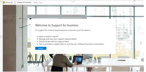 Welcome to Support for business For support for small to large enterprise customers, you'l be able to: · Open a support request . Manage and view your support request details . Communicate with our support team * Use or purchase a support plan of provide your Software Assurance subscription