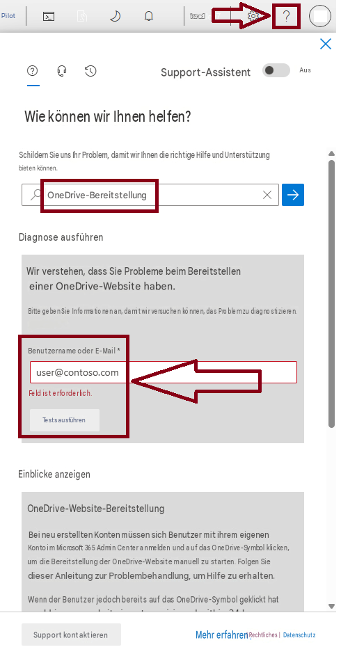 PilotiCrad?XSupport-AssistentAusWie können wir Ihnen helfen?Schildern Sie uns Ihr Problem, damit wir Ihnen die richtige Hilfe und Unterstützung bieten können.OneDrive-BereitstellungXDiagnose ausführenWir verstehen, dass Sie Probleme beim Bereitstellen einer OneDrive-Website haben.Bitte geben Sie Informationen an, damit wir versuchen können, das Problem zu diagnostizieren.Benutzername oder E-Mail *user@contoso.comFeld ist erforderlich.Tests ausführenEinblicke anzeigenOneDrive-Website-BereitstellungBei neu erstellten Konten müssen sich Benutzer mit ihrem eigenen Konto im Microsoft 365 Admin Center anmelden und auf das OneDrive-Symbol klicken, um die Bereitstellung der OneDrive-Website manuell zu starten. Folgen Sie dieser Anleitung zur Problembehandlung, um Hilfe zu erhalten.Wenn der Benutzer jedoch bereits auf das OneDrive-Symbol geklickt hatSupport kontaktierenMehr erfahren| Rechtliches |Datenschutz