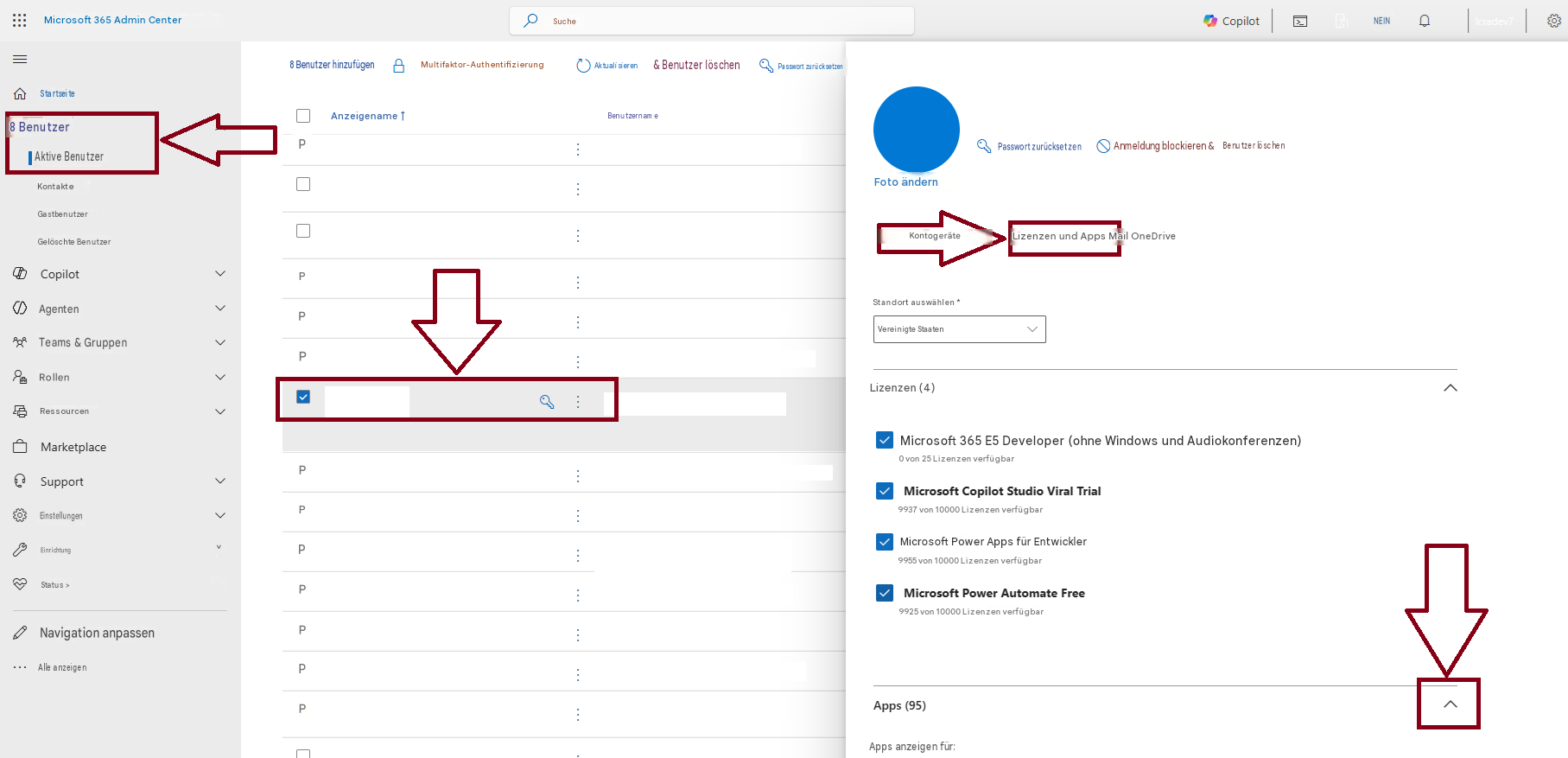 Microsoft 365 Admin CenterSucheCopilot8 Benutzer hinzufügenMultifaktor-AuthentifizierungStartseite& Benutzer löschenPasswort zurücksetzenBenutzername::8 BenutzerPAktive BenutzerKontakteAnzeigename ↑Passwort zurücksetzenAnmeldung blockieren &Benutzer löschenGastbenutzerFoto ändernGelöschte BenutzerKontogeräteLizenzen und Apps Mail OneDriveCopilotPAgentenPStandort auswählen *Vereinigte StaatenTeams & GruppenPRollenLizenzen (4)RessourcenMicrosoft 365 E5 Developer (ohne Windows und Audiokonferenzen)Marketplace0 von 25 Lizenzen verfügbarSupportEinstellungenEinrichtung >Microsoft Copilot Studio Viral Trial9937 von 10000 Lizenzen verfügbarMicrosoft Power Apps für Entwickler9955 von 10000 Lizenzen verfügbarMicrosoft Power Automate FreeStatus >9925 von 10000 Lizenzen verfügbarNavigation anpassenAlle anzeigenPPPPPPPAktualisierenApps (95)Apps anzeigen für:NEINIcradev