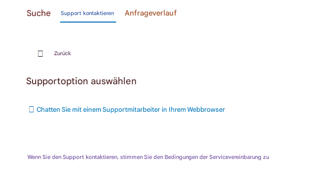 SucheSupport kontaktierenAnfrageverlaufZurückSupportoption auswählenChatten Sie mit einem Supportmitarbeiter in Ihrem WebbrowserWenn Sie den Support kontaktieren, stimmen Sie den Bedingungen der Servicevereinbarung zu