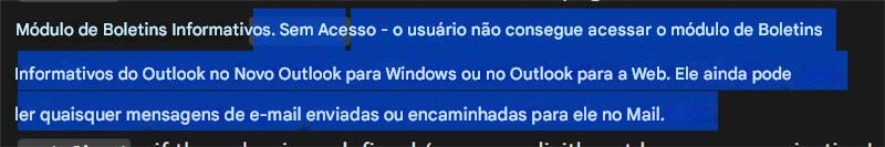 Módulo de Boletins Informativos. Sem Acesso - o usuário não consegue acessar o módulo de Boletins Informativos do Outlook no Novo Outlook para Windows ou no Outlook para a Web. Ele ainda pode ler quaisquer mensagens de e-mail enviadas ou encaminhadas para ele no Mail.