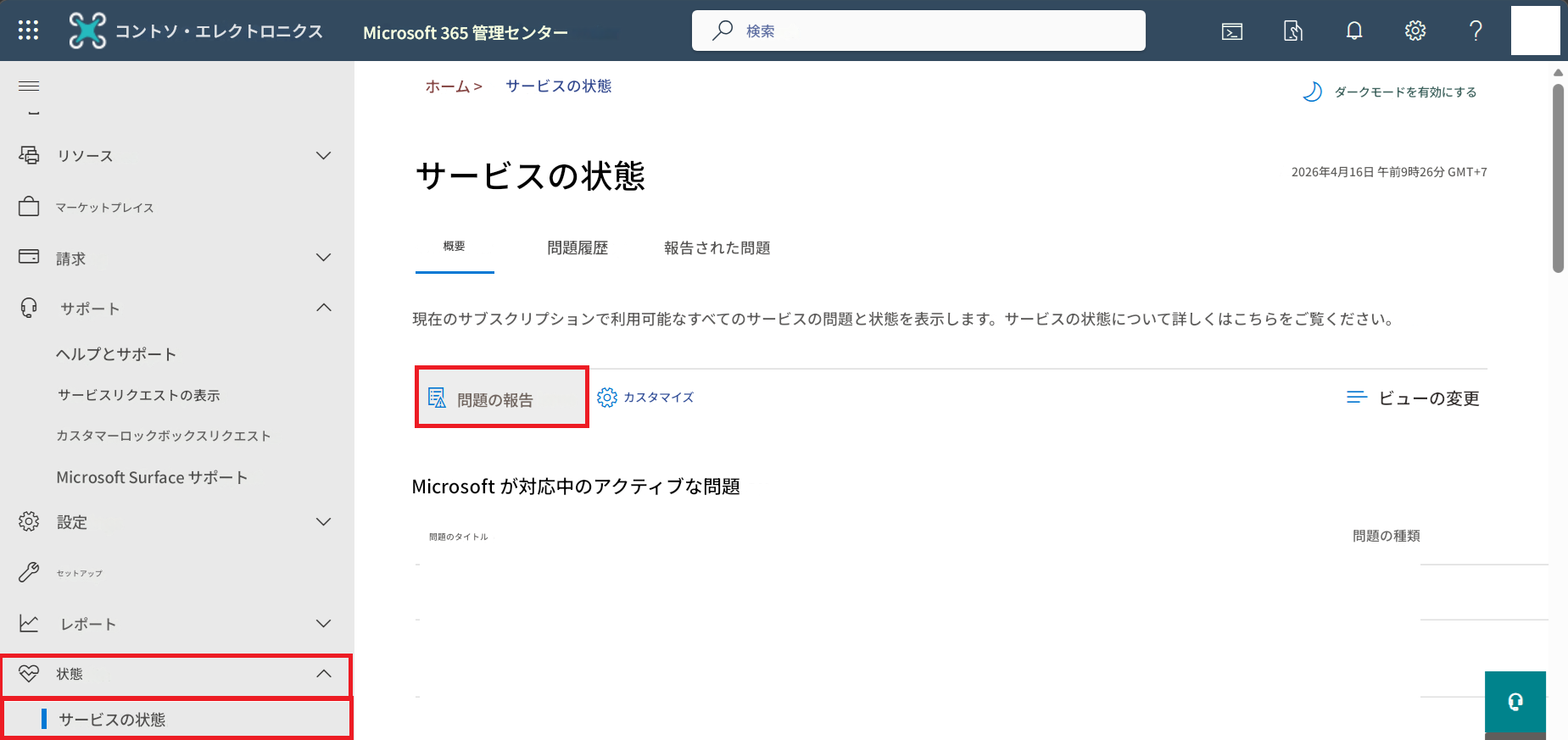 コントソ・エレクトロニクスMicrosoft 365 管理センターホーム >サービスの状態検索ダークモードを有効にするリソースマーケットプレイスサービスの状態2026年4月16日 午前9時26分 GMT+7請求概要問題履歴報告された問題サポート現在のサブスクリプションで利用可能なすべてのサービスの問題と状態を表示します。サービスの状態について詳しくはこちらをご覧ください。ヘルプとサポート?サービスリクエストの表示問題の報告カスタマイズビューの変更カスタマーロックボックスリクエストMicrosoft Surface サポートMicrosoft が対応中のアクティブな問題設定問題のタイトル問題の種類セットアップレポート状態サービスの状態