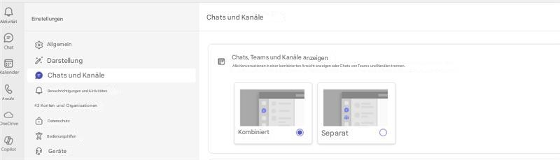 AktivitätEinstellungenChats und KanäleChatKalenderAllgemeinDarstellungChats und KanäleChats, Teams und Kanäle anzeigenAlle Konversationen in einer kombinierten Ansicht anzeigen oder Chats von Teams und Kanälen trennen.BAnrufeBenachrichtigungen und Aktivitäten43 Konten und OrganisationenOneDriveDatenschutzBedienungshilfenKombiniertSeparatCoplotGeräte