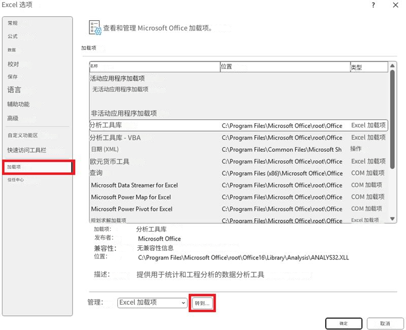 Excel 选项X常规查看​​和管理 Microsoft Office 加载项。公式数据加载项校对名称位置类型?保存活动应用程序加载项语言无活动应用程序加载项辅助功能非活动应用程序加载项高级分析工具库C:\Program Files\Microsoft Office\root\OfficeExcel 加载项自定义功能区分析工具库 - VBAC:\Program Files\Microsoft Office\root\OfficeExcel 加载项快速访问工具栏日期 (XML)C:\Program Files\Common Files\Microsoft Sh操作加载项欧元货币工具C:\Program Files\Microsoft Office\root\OfficeExcel 加载项查询C:\Program Files (x86)\Microsoft Office\OfficeCOM 加载项信任中心Microsoft Data Streamer for ExcelC:\Program Files\Microsoft Office\root\OfficeCOM 加载项Microsoft Power Map for ExcelC:\Program Files\Microsoft Office\root\OfficeCOM 加载项Microsoft Power Pivot for ExcelC:\Program Files\Microsoft Office\root\OfficeCOM 加载项规划求解加载项C:\Program Files\Microsoft Office\root\OfficeExcel 加载项加载项：分析工具库发布者：Microsoft Office兼容性：无兼容性信息位置：C:\Program Files\Microsoft Office\root\Office16\Library\Analysis\ANALYS32.XLL描述：提供用于统计和工程分析的数据分析工具管理：Excel 加载项转到...确定取消