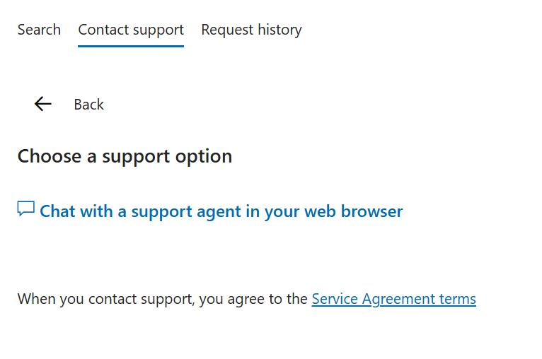 Search Contact support Request history Back Choose a support option Chat with a support agent in your web browser When you contact support, you agree to the Service Agreement terms