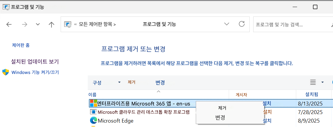프로그램 및 기능모든 제어판 항목 >프로그램 및 기능프로그램 및 기능 검색...제어판 홈프로그램 제거 또는 변경설치된 업데이트 보기프로그램을 제거하려면 목록에서 해당 프로그램을 선택한 다음 제거, 변경 또는 복구를 클릭합니다.Windows 기능 켜기/끄기구성제거변경이름엔터프라이즈용 Microsoft 365 앱 - en-usMicrosoft 클라우드 관리 데스크톱 확장 프로그램Microsoft Edge게시자제거변경설치설치설치설치됨8/13/20257/28/20258/9/2025