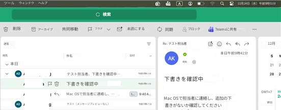ツールウィンドウヘルプAQ12月24日（水）午前9時51分Q検索削除アーカイブ共同移動フラグ未読にする同期ブロックTeamsに共有​​送信宛先件名日付Re: テスト担当者AK本日午前9時41分12月本日テスト担当者、下書きを確認中…午前9時41分下書きを確認中午前9時41分Mac OSで担当者に連絡し、…40AW2ADテスト（メッセージプレビューなし）午前7時57分宛先:21 2AD下書きを確認中28 2Mac OSで担当者に連絡し、追加の下書きがないか確認してくださいGMT+7終日