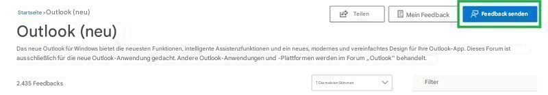 Startseite >Outlook (neu)Outlook (neu)TeilenMein FeedbackFeedback sendenDas neue Outlook für Windows bietet die neuesten Funktionen, intelligente Assistenzfunktionen und ein neues, modernes und vereinfachtes Design für Ihre Outlook-App. Dieses Forum ist ausschließlich für die neue Outlook-Anwendung gedacht. Andere Outlook-Anwendungen und -Plattformen werden im Forum „Outlook“ behandelt.2.435 Feedbacks↑ Die meisten StimmenFilter